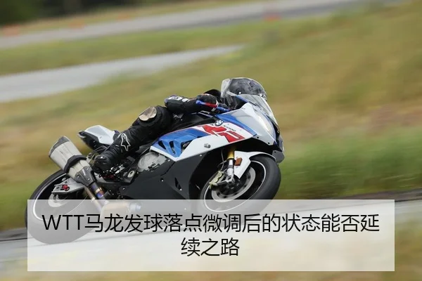 WTT马龙发球落点微调后的状态能否延续之路