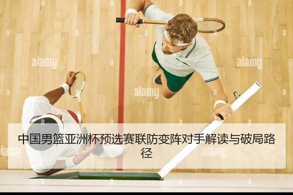 中国男篮亚洲杯预选赛联防变阵对手解读与破局路径